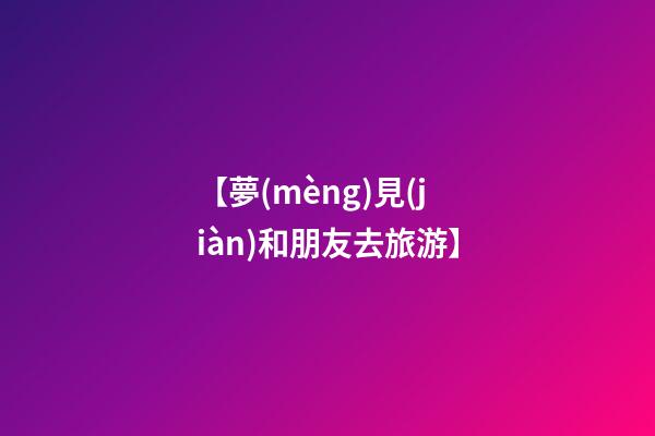 【夢(mèng)見(jiàn)和朋友去旅游】