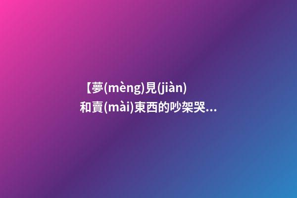 【夢(mèng)見(jiàn)和賣(mài)東西的吵架哭了】