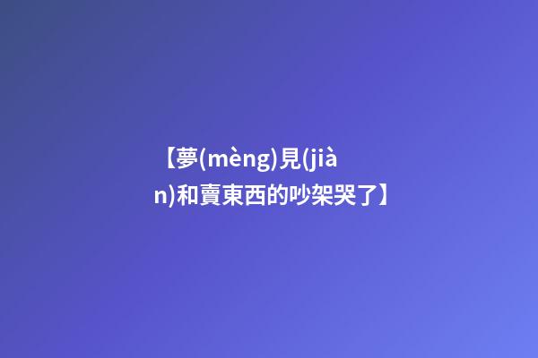 【夢(mèng)見(jiàn)和賣東西的吵架哭了】