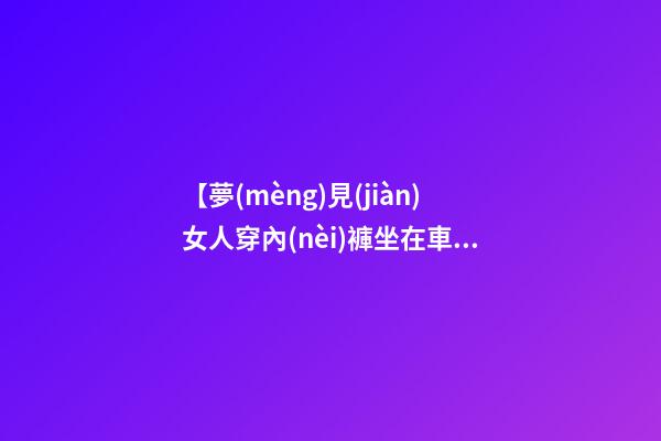 【夢(mèng)見(jiàn)女人穿內(nèi)褲坐在車(chē)上】