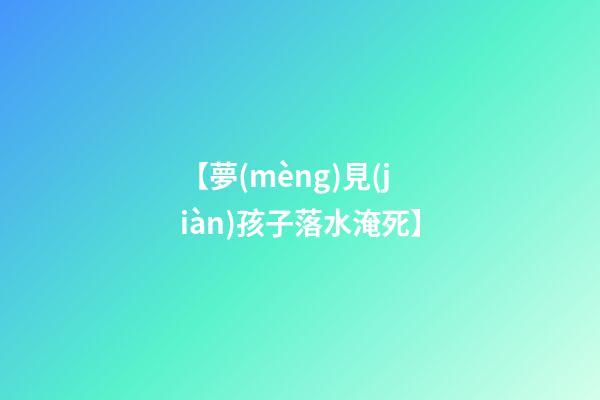 【夢(mèng)見(jiàn)孩子落水淹死】