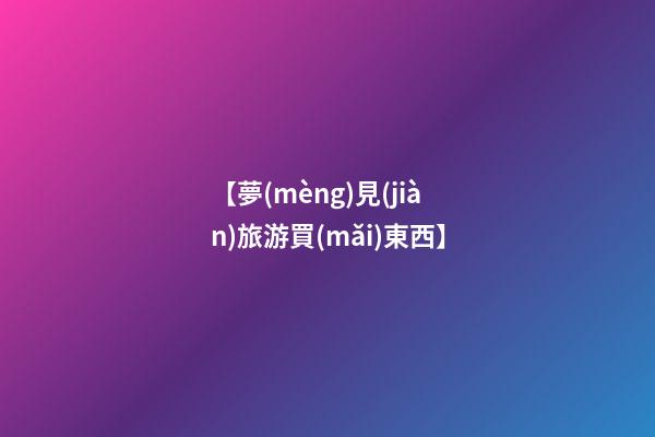【夢(mèng)見(jiàn)旅游買(mǎi)東西】