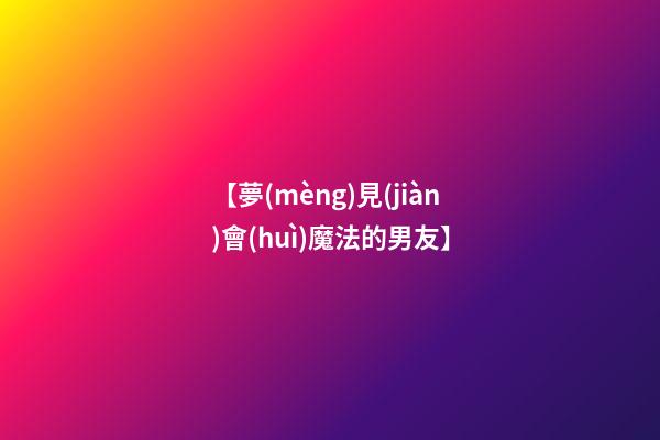 【夢(mèng)見(jiàn)會(huì)魔法的男友】