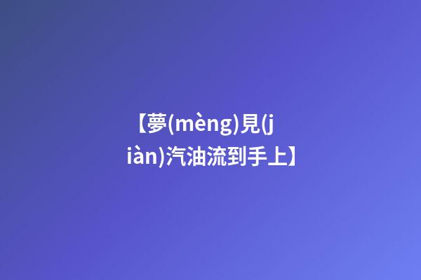 【夢(mèng)見(jiàn)汽油流到手上】