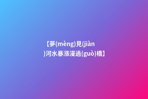 【夢(mèng)見(jiàn)河水暴漲漫過(guò)橋】