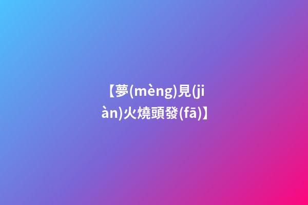 【夢(mèng)見(jiàn)火燒頭發(fā)】