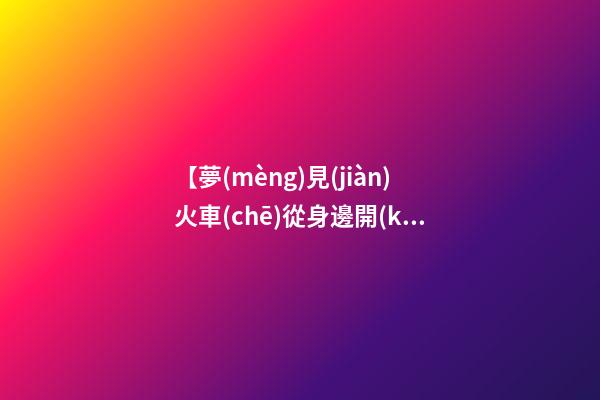 【夢(mèng)見(jiàn)火車(chē)從身邊開(kāi)過(guò)】