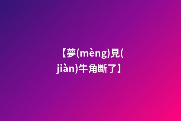 【夢(mèng)見(jiàn)牛角斷了】