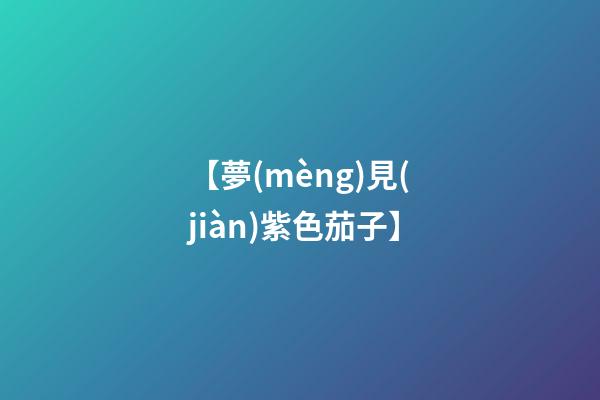 【夢(mèng)見(jiàn)紫色茄子】