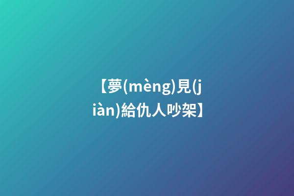 【夢(mèng)見(jiàn)給仇人吵架】