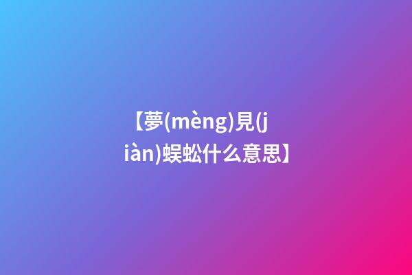 【夢(mèng)見(jiàn)蜈蚣什么意思】