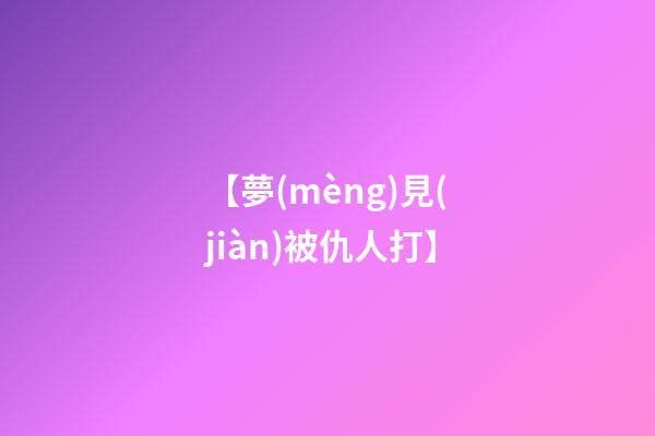 【夢(mèng)見(jiàn)被仇人打】
