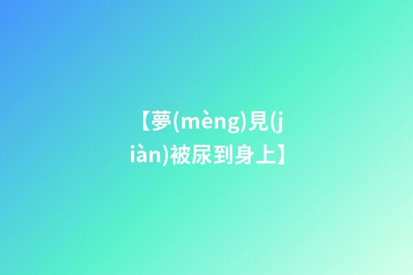 【夢(mèng)見(jiàn)被尿到身上】