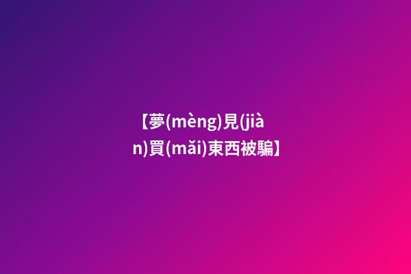 【夢(mèng)見(jiàn)買(mǎi)東西被騙】