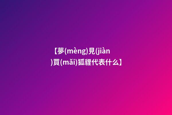 【夢(mèng)見(jiàn)買(mǎi)狐貍代表什么】