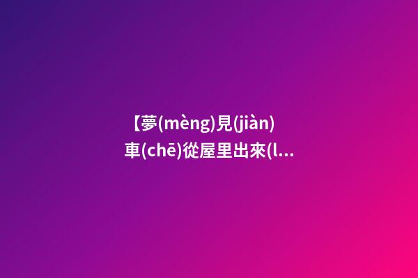 【夢(mèng)見(jiàn)車(chē)從屋里出來(lái)】