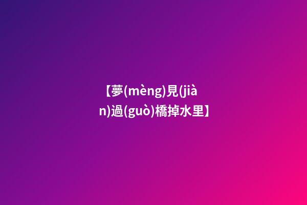 【夢(mèng)見(jiàn)過(guò)橋掉水里】