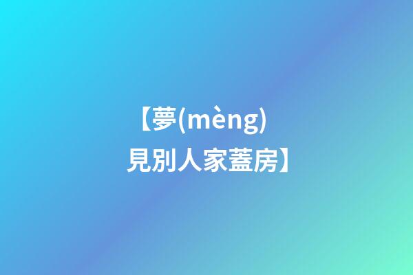 【夢(mèng)見別人家蓋房】