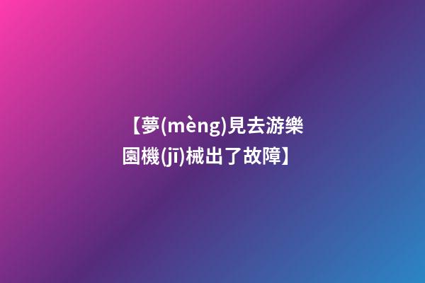 【夢(mèng)見去游樂園機(jī)械出了故障】