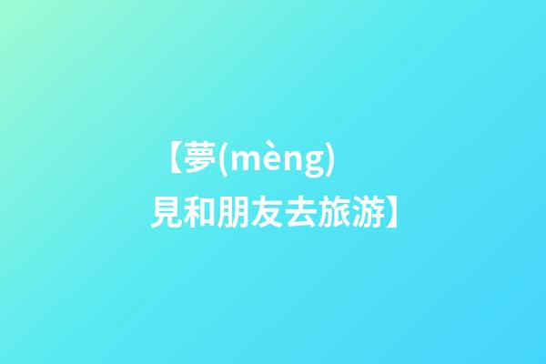 【夢(mèng)見和朋友去旅游】