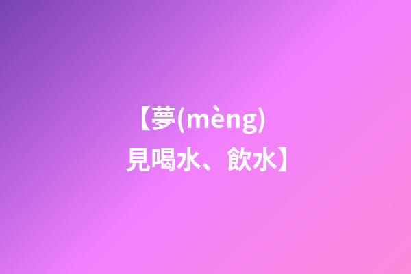 【夢(mèng)見喝水、飲水】
