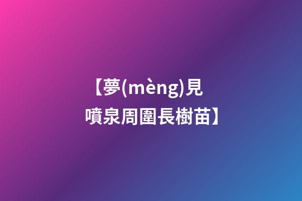 【夢(mèng)見噴泉周圍長樹苗】