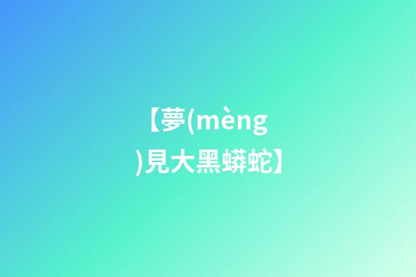 【夢(mèng)見大黑蟒蛇】