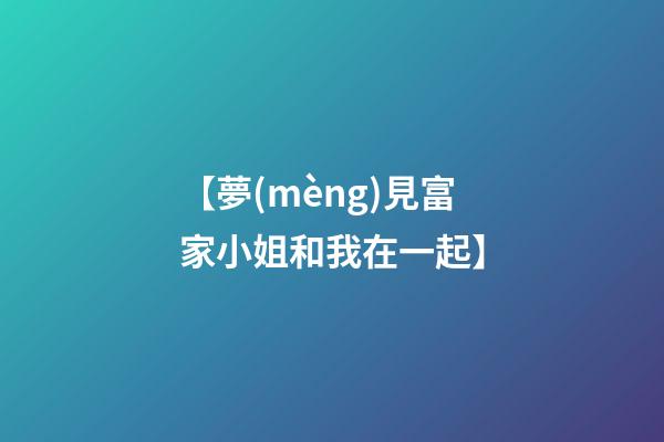 【夢(mèng)見富家小姐和我在一起】