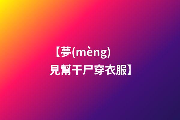 【夢(mèng)見幫干尸穿衣服】