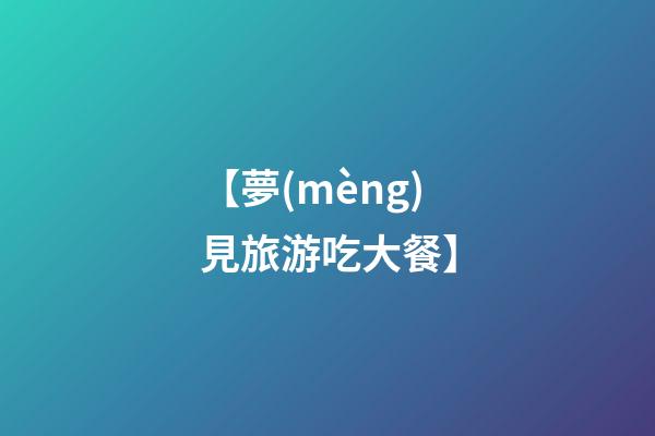 【夢(mèng)見旅游吃大餐】