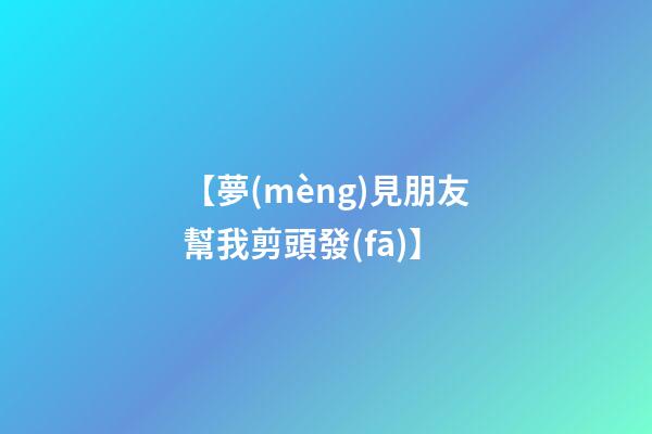 【夢(mèng)見朋友幫我剪頭發(fā)】