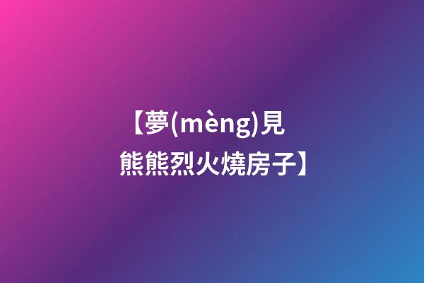 【夢(mèng)見熊熊烈火燒房子】