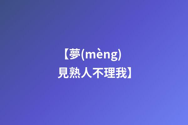 【夢(mèng)見熟人不理我】