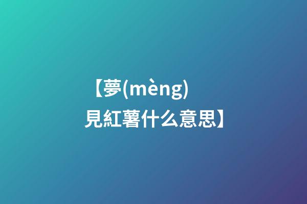 【夢(mèng)見紅薯什么意思】