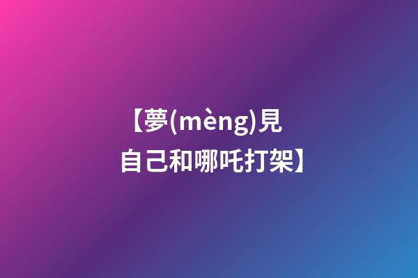 【夢(mèng)見自己和哪吒打架】