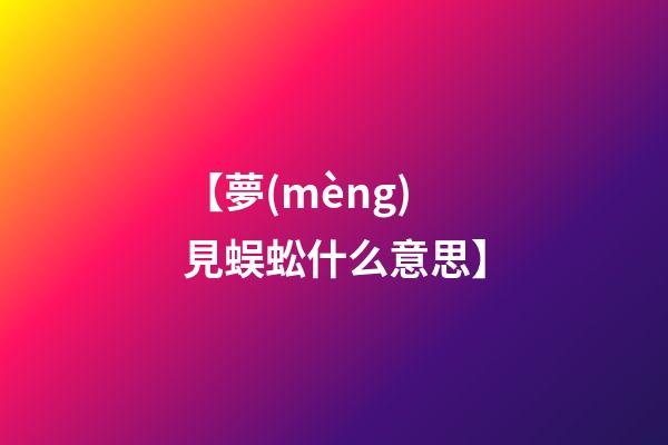 【夢(mèng)見蜈蚣什么意思】
