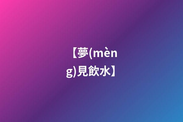 【夢(mèng)見飲水】
