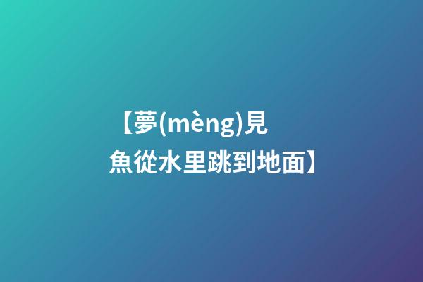 【夢(mèng)見魚從水里跳到地面】