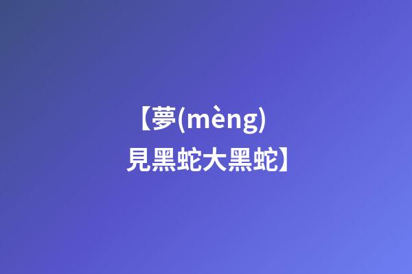 【夢(mèng)見黑蛇大黑蛇】