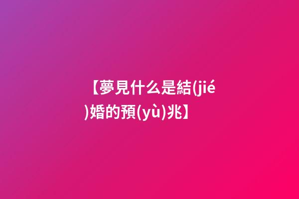 【夢見什么是結(jié)婚的預(yù)兆】