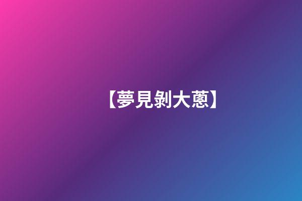 【夢見剝大蔥】