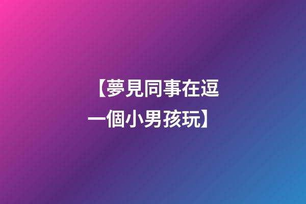 【夢見同事在逗一個小男孩玩】