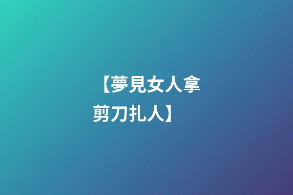 【夢見女人拿剪刀扎人】