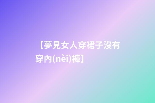 【夢見女人穿裙子沒有穿內(nèi)褲】