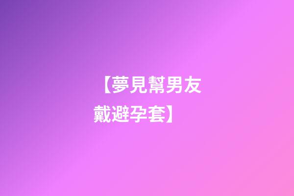 【夢見幫男友戴避孕套】