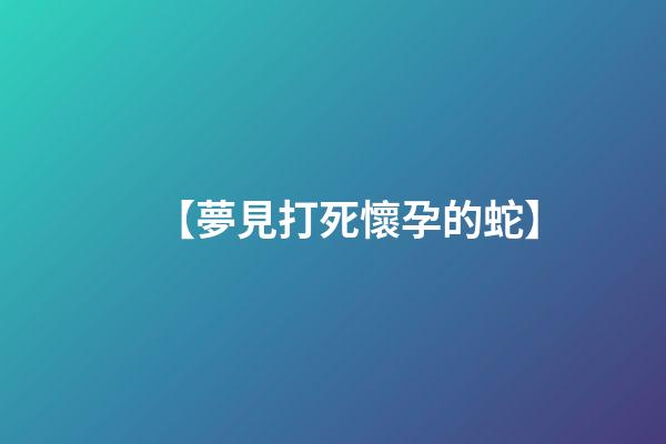【夢見打死懷孕的蛇】