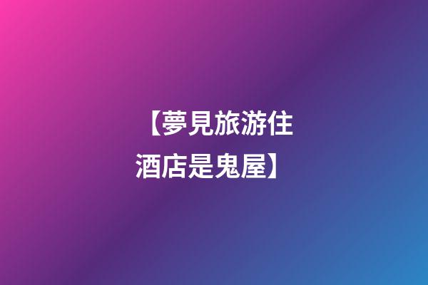 【夢見旅游住酒店是鬼屋】