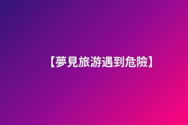 【夢見旅游遇到危險】