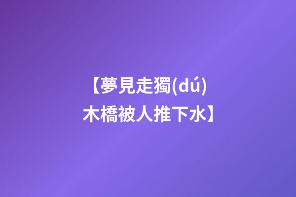 【夢見走獨(dú)木橋被人推下水】