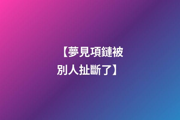 【夢見項鏈被別人扯斷了】